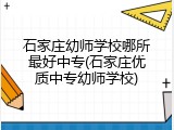 石家庄幼师学校哪所最好中专(石家庄优质中专幼师学校)