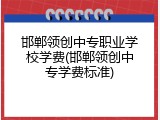 邯郸领创中专职业学校学费(邯郸领创中专学费标准)