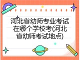 河北省幼师专业考试在哪个学校考(河北省幼师考试地点)