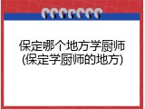 保定哪个地方学厨师(保定学厨师的地方)