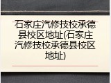 石家庄汽修技校承德县校区地址(石家庄汽修技校承德县校区地址)