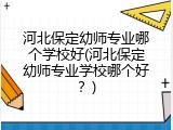 河北保定幼师专业哪个学校好(河北保定幼师专业学校哪个好?)