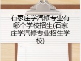 石家庄学汽修专业有哪个学校招生(石家庄学汽修专业招生学校)