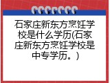 石家庄新东方烹饪学校是什么学历(石家庄新东方烹饪学校是中专学历。)