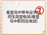 秦皇岛中等专业学校招生简章电话(秦皇岛中职招生电话)