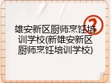 雄安新区厨师烹饪培训学校(新雄安新区厨师烹饪培训学校)