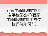 石家庄新能源维修中专学校怎么样(石家庄新能源维修中专学校评价如何？)
