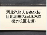 河北汽修大专衡水校区地址电话(河北汽修衡水校区电话)
