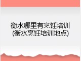衡水哪里有烹饪培训(衡水烹饪培训地点)