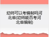 幼师可以考编制吗河北省(幼师能否考河北省编制)