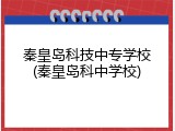 秦皇岛科技中专学校(秦皇岛科中学校)