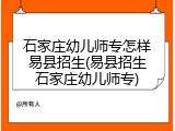 石家庄幼儿师专怎样易县招生(易县招生石家庄幼儿师专)