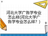 河北大学广告学专业怎么样(河北大学广告学专业怎么样?)