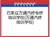 石家庄万通汽修专修培训学校(万通汽修培训学校)