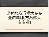 邯郸北方汽修大专专业(邯郸北方汽修大专专业)