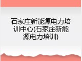 石家庄新能源电力培训中心(石家庄新能源电力培训)