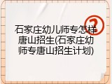 石家庄幼儿师专怎样唐山招生(石家庄幼师专唐山招生计划)