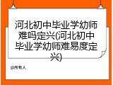 河北初中毕业学幼师难吗定兴(河北初中毕业学幼师难易度定兴)