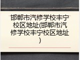 邯郸市汽修学校丰宁校区地址(邯郸市汽修学校丰宁校区地址)