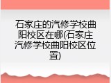 石家庄的汽修学校曲阳校区在哪(石家庄汽修学校曲阳校区位置)