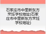 石家庄市中里新东方烹饪学校地址(石家庄市中里新东方烹饪学校地址)