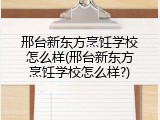 邢台新东方烹饪学校怎么样(邢台新东方烹饪学校怎么样?)