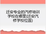 迁安专业的汽修培训学校在哪里(迁安汽修学校位置)