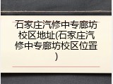 石家庄汽修中专廊坊校区地址(石家庄汽修中专廊坊校区位置)