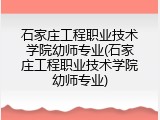 石家庄工程职业技术学院幼师专业(石家庄工程职业技术学院幼师专业)