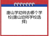 唐山学幼师去哪个学校(唐山幼师学校选择)