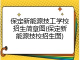 保定新能源技工学校招生简章图(保定新能源技校招生图)