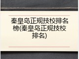 秦皇岛正规技校排名榜(秦皇岛正规技校排名)