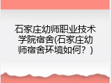 石家庄幼师职业技术学院宿舍(石家庄幼师宿舍环境如何？)