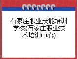 石家庄职业技能培训学校(石家庄职业技术培训中心)