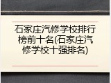 石家庄汽修学校排行榜前十名(石家庄汽修学校十强排名)