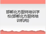 邯郸北方厨师培训学校(邯郸北方厨师培训机构)