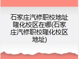 石家庄汽修职校地址隆化校区在哪(石家庄汽修职校隆化校区地址)