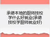 承德本地的厨师技校学什么好就业(承德技校学厨师就业好)