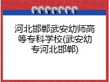 河北邯郸武安幼师高等专科学校(武安幼专河北邯郸)