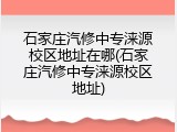 石家庄汽修中专涞源校区地址在哪(石家庄汽修中专涞源校区地址)