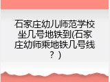 石家庄幼儿师范学校坐几号地铁到(石家庄幼师乘地铁几号线？)