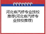 河北省汽修专业技校推荐(河北省汽修专业技校推荐)