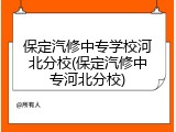 保定汽修中专学校河北分校(保定汽修中专河北分校)