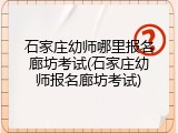 石家庄幼师哪里报名廊坊考试(石家庄幼师报名廊坊考试)