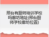 邢台有厨师培训学校吗廊坊地址(邢台厨师学校廊坊位置)