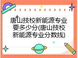 唐山技校新能源专业要多少分(唐山技校新能源专业分数线)