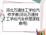 河北万通技工学校汽修学费(河北万通技工学校汽车修理课程费用)