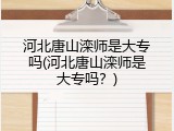 河北唐山滦师是大专吗(河北唐山滦师是大专吗？)
