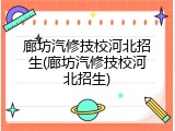 廊坊汽修技校河北招生(廊坊汽修技校河北招生)