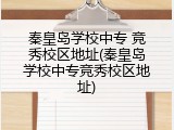 秦皇岛学校中专 竞秀校区地址(秦皇岛学校中专竞秀校区地址)